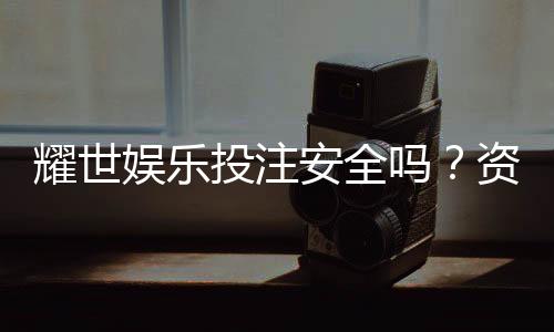 耀世娱乐投注安全吗？资深玩家解析平台可靠性与实战技巧