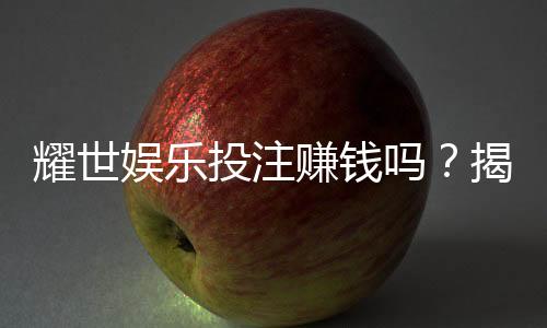 耀世娱乐投注赚钱吗？揭秘真实收益与实战技巧