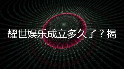 耀世娱乐成立多久了？揭秘其发展历程与品牌故事