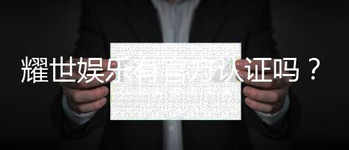 耀世娱乐有官方认证吗？深度解析其正规性与安全认证