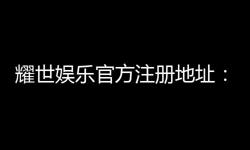 耀世娱乐官方注册地址：轻松获取官网入口与注册教程
