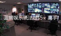 蓝狮娱乐玩法技巧：高手实战经验与必胜策略分享