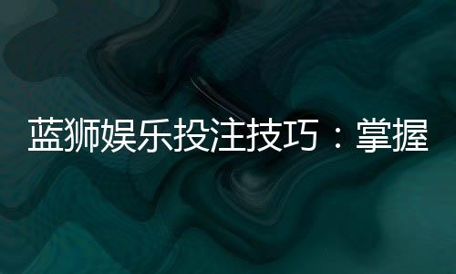 蓝狮娱乐投注技巧：掌握这5招轻松提升胜率