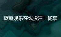 蓝冠娱乐在线投注:畅享顶级真人娱乐与高额返水优惠