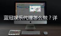 蓝冠娱乐代理怎么做？详细步骤与收益解析