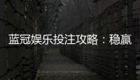 蓝冠娱乐投注攻略：稳赢技巧与实战经验分享