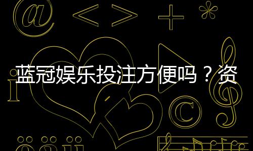 蓝冠娱乐投注方便吗？资深玩家亲测存取款效率与游戏体验