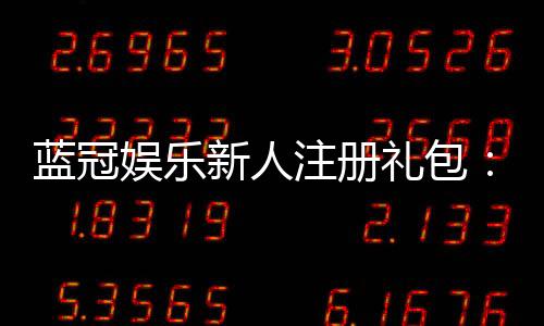 蓝冠娱乐新人注册礼包：首存豪礼与独家福利等你拿