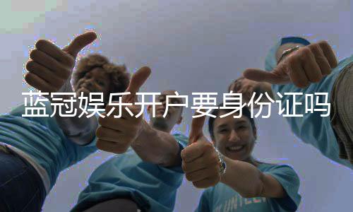 蓝冠娱乐开户要身份证吗？安全注册流程及证件要求详解