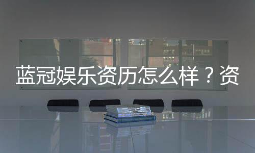 蓝冠娱乐资历怎么样？资深玩家带你了解平台实力与口碑