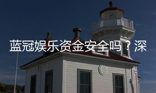 蓝冠娱乐资金安全吗？深度解析平台保障措施与玩家实测体验