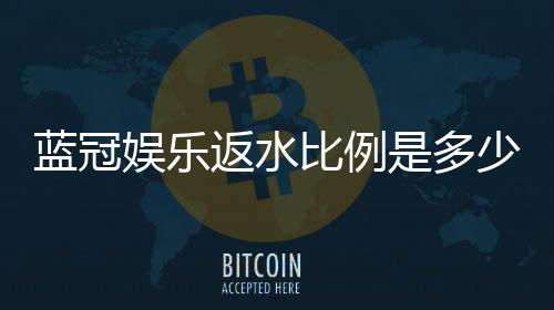 蓝冠娱乐返水比例是多少？揭秘高返水福利与实战技巧