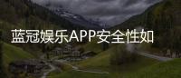 蓝冠娱乐APP安全性如何？资深玩家实测解析平台保障措施