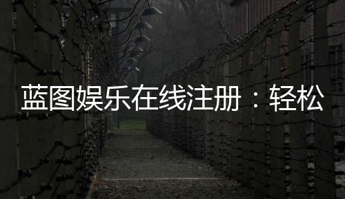 蓝图娱乐在线注册：轻松完成账号开通畅享顶级游戏体验