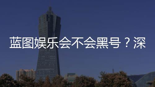 蓝图娱乐会不会黑号？深度解析平台安全性与防黑技巧