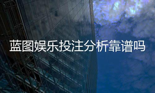 蓝图娱乐投注分析靠谱吗？深度测评其安全性与实战体验