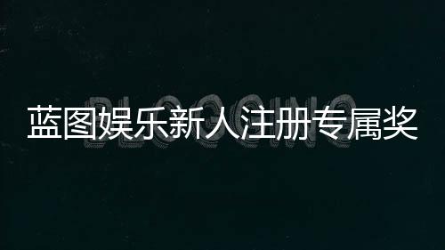 蓝图娱乐新人注册专属奖励：首存礼金与免费旋转等你拿