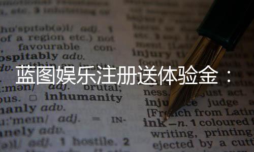 蓝图娱乐注册送体验金：新会员专享豪礼首存即送彩金福利