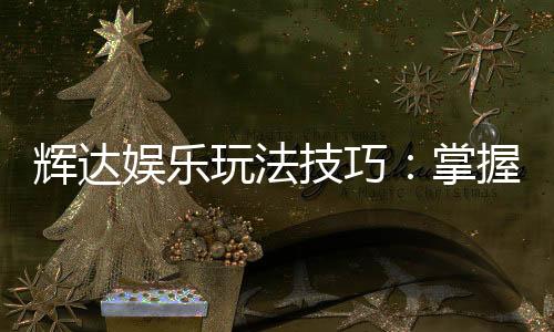 辉达娱乐玩法技巧：掌握这几点让你轻松赢牌