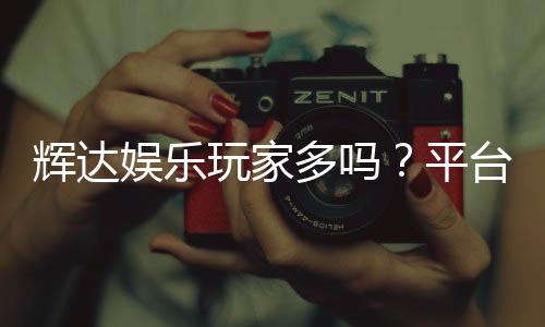 辉达娱乐玩家多吗?平台人气火爆程度深度解析