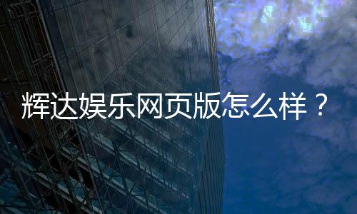 辉达娱乐网页版怎么样？资深玩家带你全面评测体验
