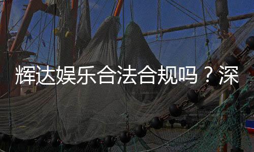 辉达娱乐合法合规吗？深度解析其运营资质与玩家保障
