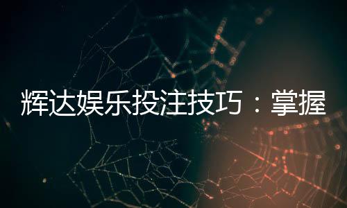 辉达娱乐投注技巧：掌握这5个实战策略轻松提升胜率