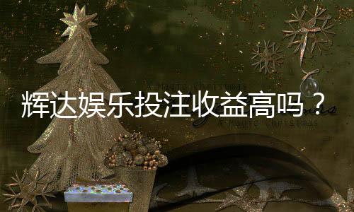 辉达娱乐投注收益高吗？深度解析高回报玩法与实战策略