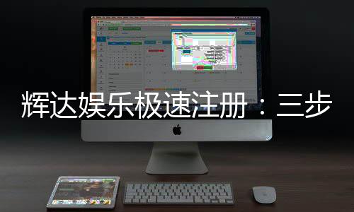辉达娱乐极速注册：三步完成极速开户畅享百款游戏