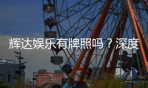 辉达娱乐有牌照吗？深度解析其合法性与牌照详情