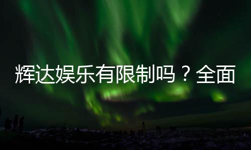 辉达娱乐有限制吗？全面解析平台规则与玩法限制