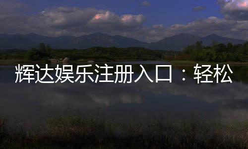 辉达娱乐注册入口：轻松开启您的豪华游戏之旅