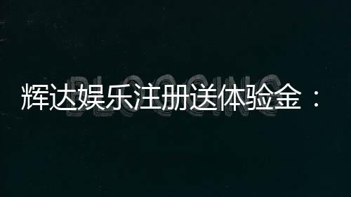 辉达娱乐注册送体验金：新会员专享福利与游戏攻略