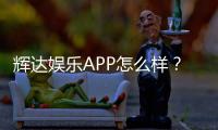 辉达娱乐APP怎么样？资深玩家带你全面评测体验