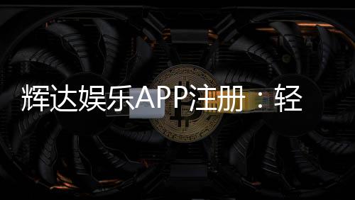 辉达娱乐APP注册：轻松完成三步开户畅享豪华游戏礼包
