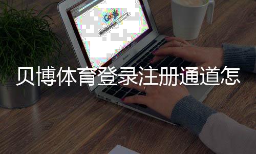 贝博体育登录注册通道怎么用？新手图文教程与常见问题全解