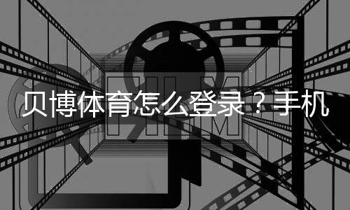 贝博体育怎么登录？手机与电脑登录步骤详解及常见问题解决
