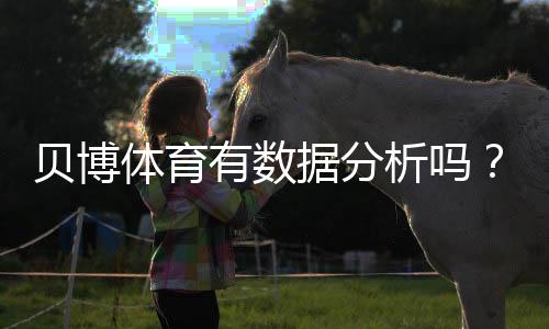 贝博体育有数据分析吗?平台数据功能详解与实战应用指南