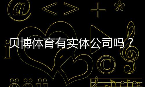 贝博体育有实体公司吗？真相调查：注册信息、办公地址与可信度评估