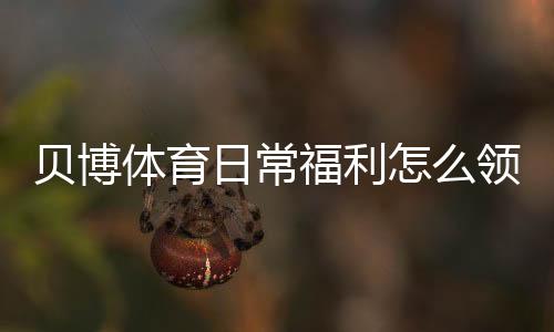 贝博体育日常福利怎么领？签到、返水、优惠券领取攻略与实用技巧