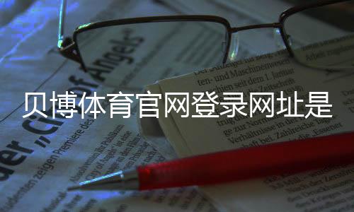 贝博体育官网登录网址是什么？官网入口与安全登录新手指南