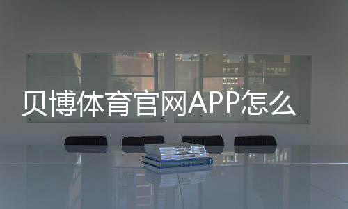 贝博体育官网APP怎么用？新手下载、注册、充值与安全使用全攻略