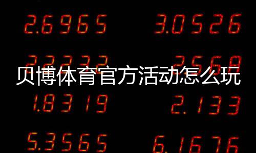 贝博体育官方活动怎么玩？最新优惠、参与规则与领取攻略