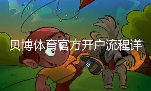贝博体育官方开户流程详解：新手注册步骤与注意事项
