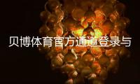 贝博体育官方通道登录与使用教程：最新地址、快速注册与安全访问指南