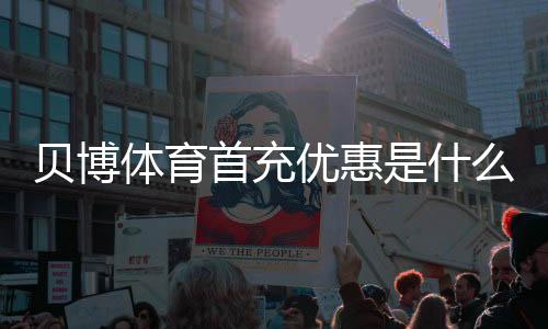 贝博体育首充优惠是什么？新手领取攻略、规则与注意事项全解析