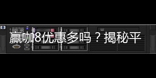 赢咖8优惠多吗？揭秘平台最新福利与独家优惠活动