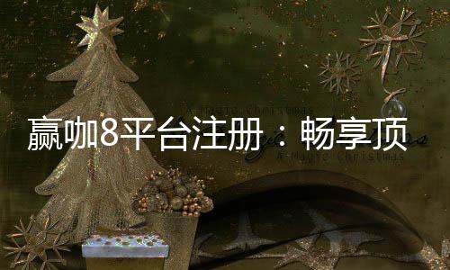 赢咖8平台注册：畅享顶级棋牌娱乐与高额返水优惠