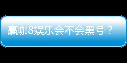 赢咖8娱乐会不会黑号？深度解析平台安全性与防黑技巧
