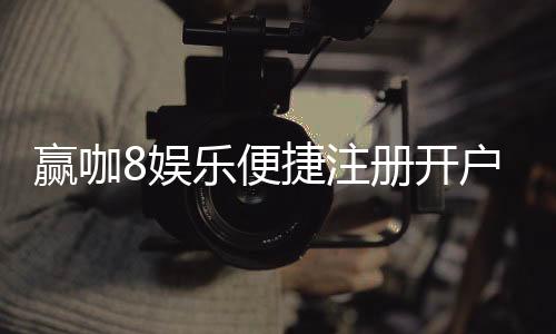 赢咖8娱乐便捷注册开户：三步完成快速开户畅享顶级游戏体验